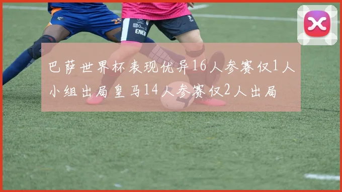 巴萨世界杯表现优异16人参赛仅1人小组出局皇马14人参赛仅2人出局