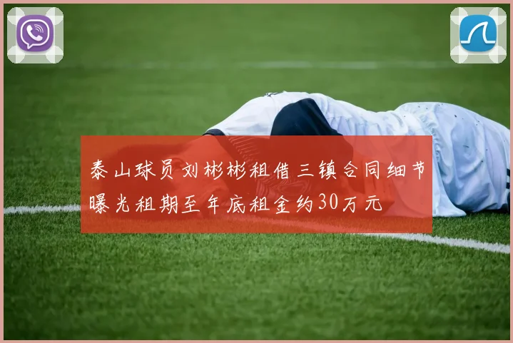 泰山球员刘彬彬租借三镇合同细节曝光租期至年底租金约30万元