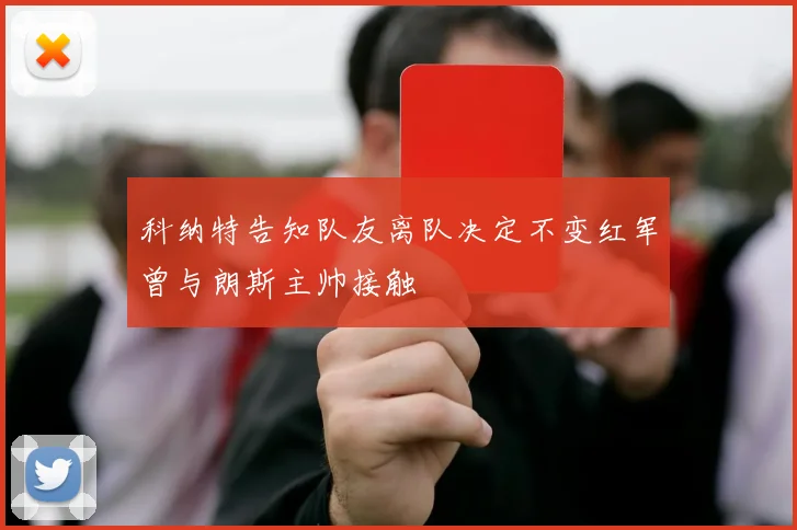 科纳特告知队友离队决定不变红军曾与朗斯主帅接触