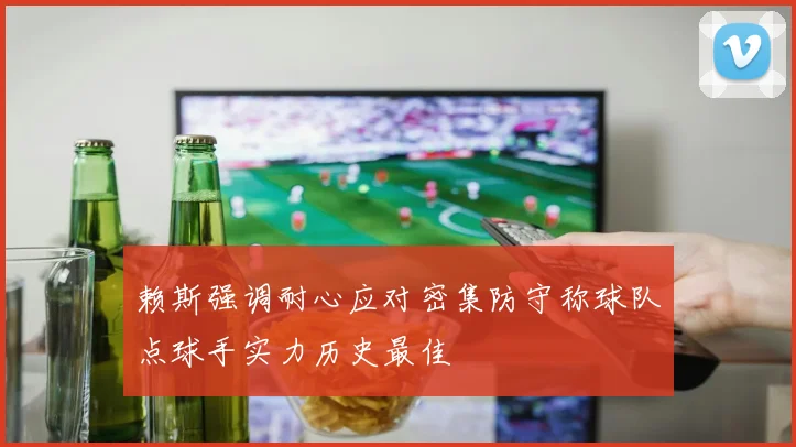 赖斯强调耐心应对密集防守称球队点球手实力历史最佳