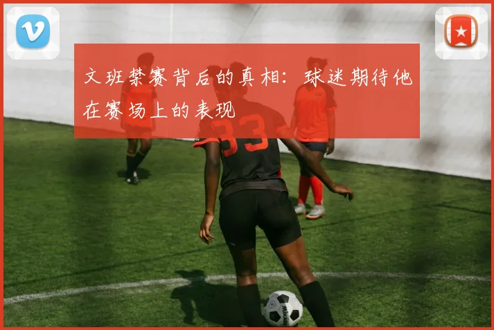 文班禁赛背后的真相：球迷期待他在赛场上的表现