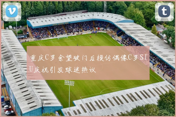 重庆C罗余望破门后模仿偶像C罗SIU庆祝引发球迷热议