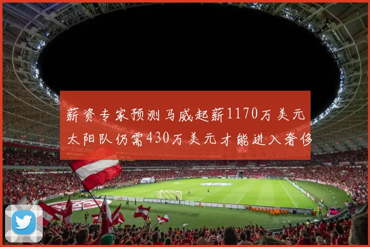 薪资专家预测马威起薪1170万美元太阳队仍需430万美元才能进入奢侈税