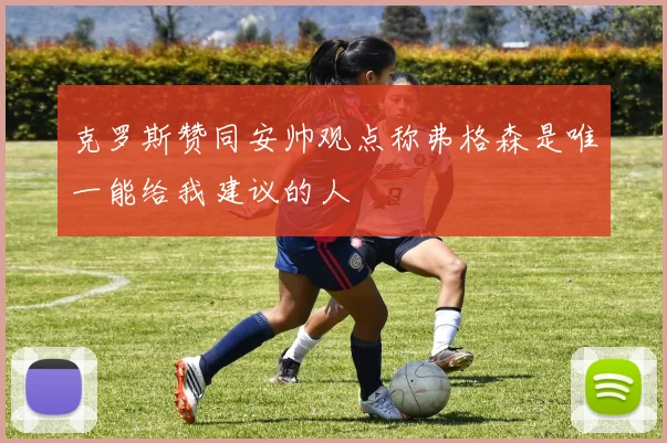 克罗斯赞同安帅观点称弗格森是唯一能给我建议的人