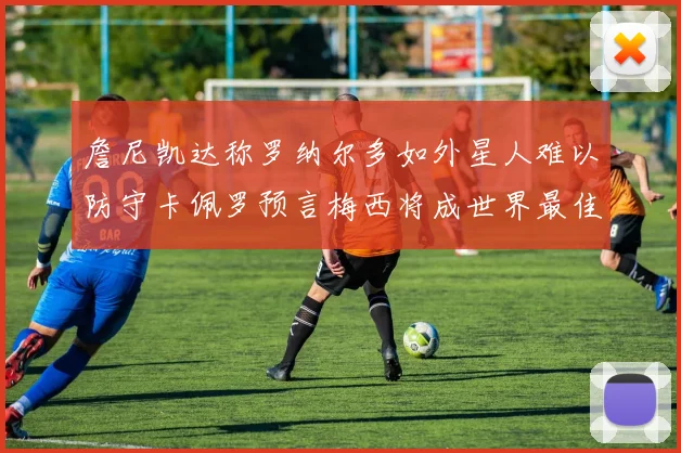 詹尼凯达称罗纳尔多如外星人难以防守卡佩罗预言梅西将成世界最佳