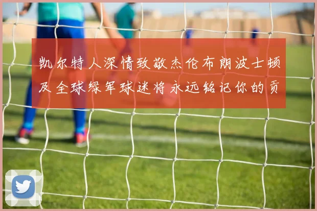 凯尔特人深情致敬杰伦布朗波士顿及全球绿军球迷将永远铭记你的贡献