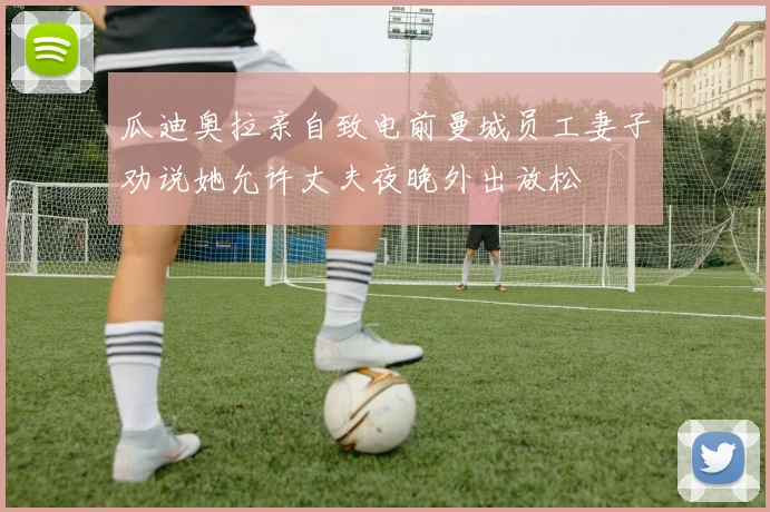瓜迪奥拉亲自致电前曼城员工妻子劝说她允许丈夫夜晚外出放松