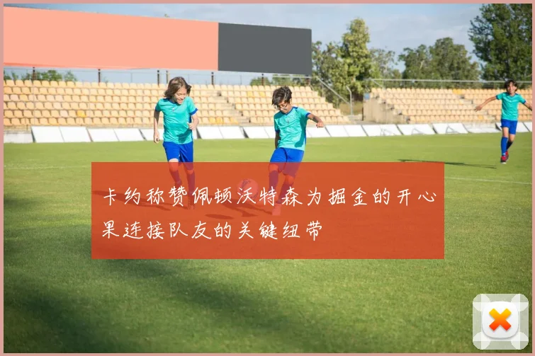 卡约称赞佩顿沃特森为掘金的开心果连接队友的关键纽带