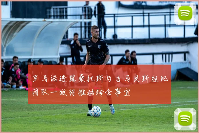 罗马诺透露桑托斯与吉马良斯经纪团队一致将推动转会事宜