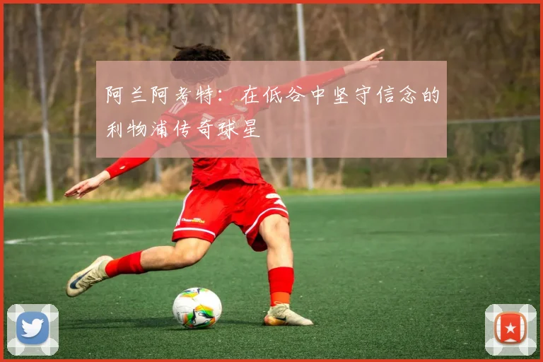 阿兰阿考特：在低谷中坚守信念的利物浦传奇球星