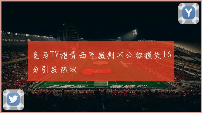 皇马TV指责西甲裁判不公称损失16分引发热议