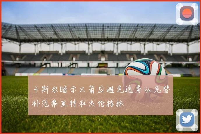 卡斯尔暗示火箭应避免选秀以免替补范弗里特和杰伦格林