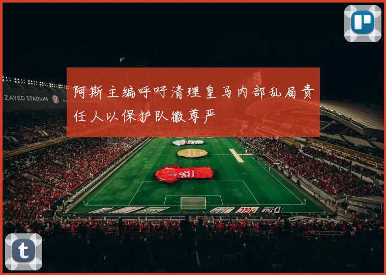 阿斯主编呼吁清理皇马内部乱局责任人以保护队徽尊严