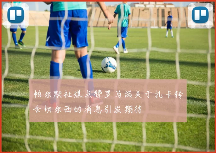 帕尔默社媒点赞罗马诺关于扎卡转会切尔西的消息引发期待